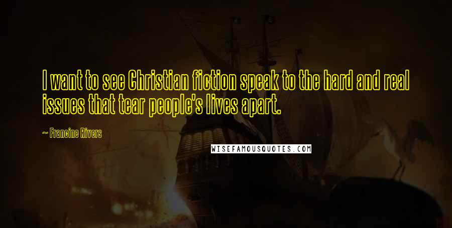 Francine Rivers Quotes: I want to see Christian fiction speak to the hard and real issues that tear people's lives apart.