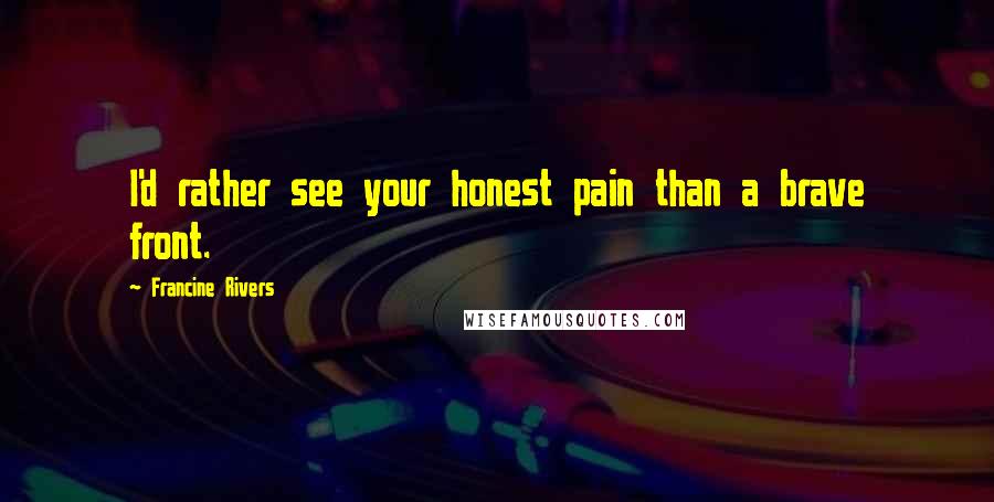 Francine Rivers Quotes: I'd rather see your honest pain than a brave front.