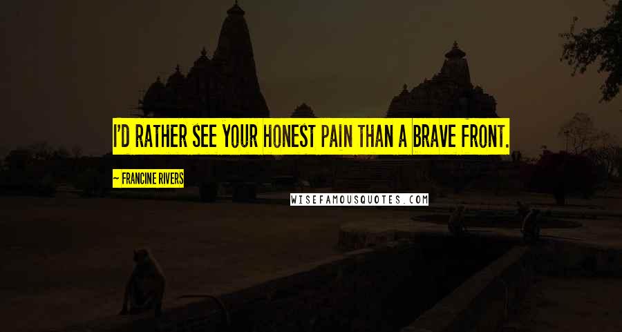 Francine Rivers Quotes: I'd rather see your honest pain than a brave front.