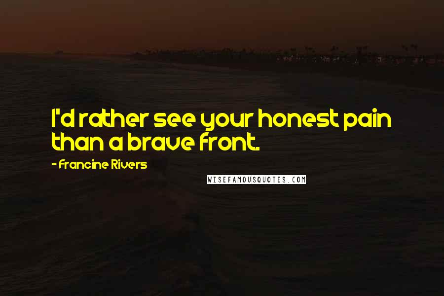 Francine Rivers Quotes: I'd rather see your honest pain than a brave front.