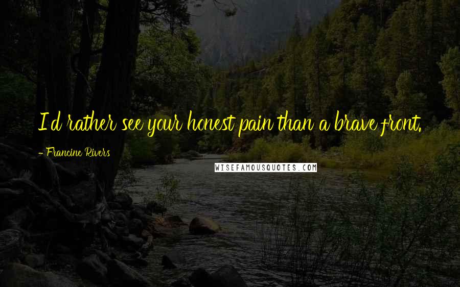 Francine Rivers Quotes: I'd rather see your honest pain than a brave front.