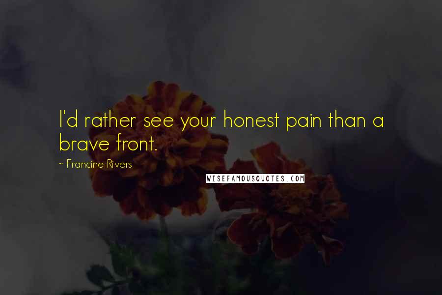 Francine Rivers Quotes: I'd rather see your honest pain than a brave front.