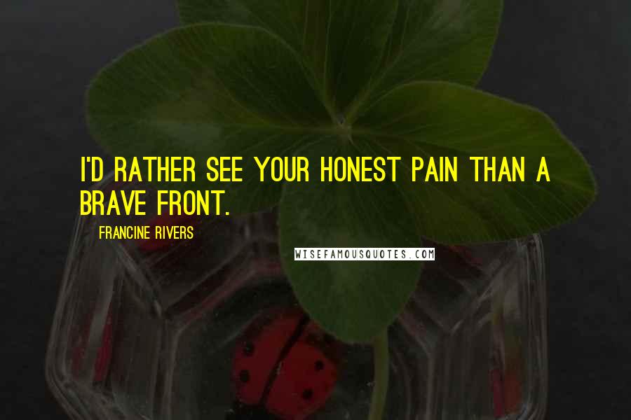 Francine Rivers Quotes: I'd rather see your honest pain than a brave front.