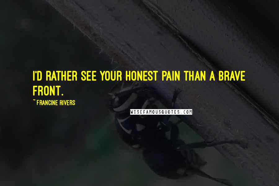 Francine Rivers Quotes: I'd rather see your honest pain than a brave front.