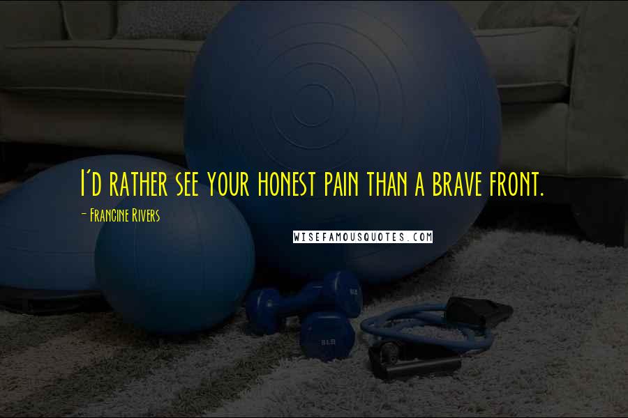 Francine Rivers Quotes: I'd rather see your honest pain than a brave front.