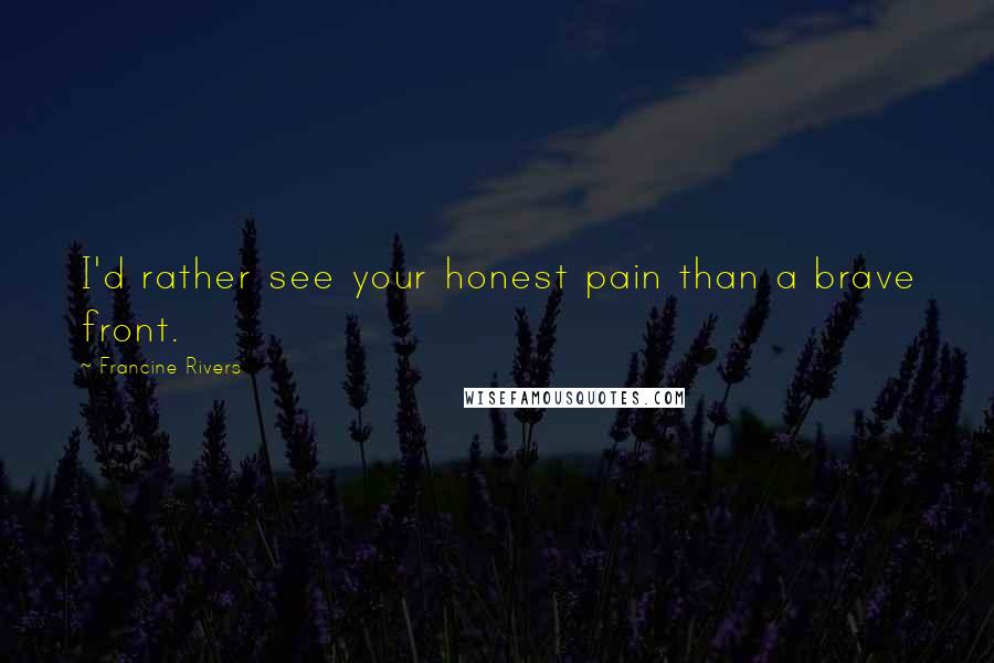 Francine Rivers Quotes: I'd rather see your honest pain than a brave front.
