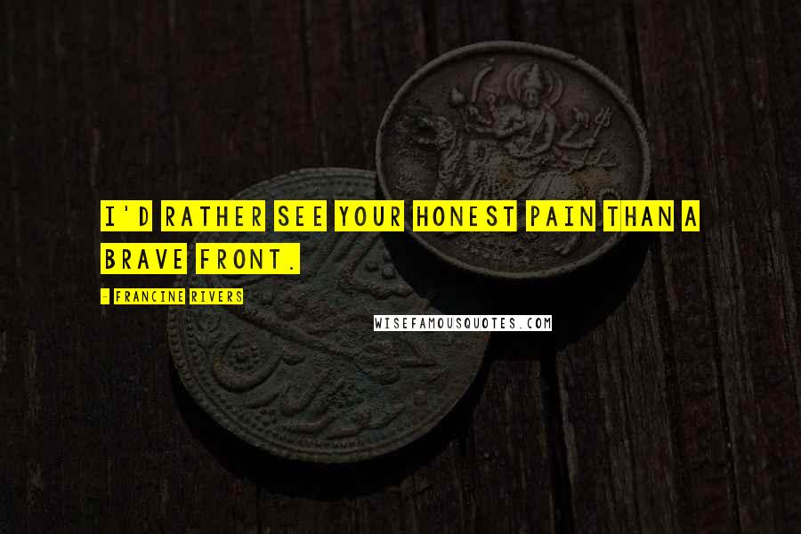 Francine Rivers Quotes: I'd rather see your honest pain than a brave front.