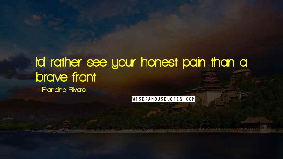 Francine Rivers Quotes: I'd rather see your honest pain than a brave front.