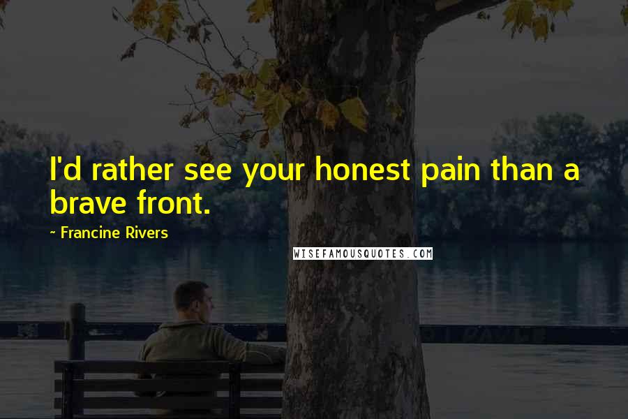 Francine Rivers Quotes: I'd rather see your honest pain than a brave front.