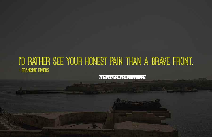 Francine Rivers Quotes: I'd rather see your honest pain than a brave front.