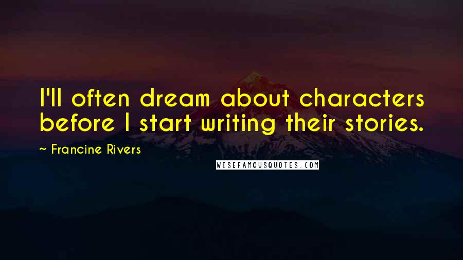 Francine Rivers Quotes: I'll often dream about characters before I start writing their stories.