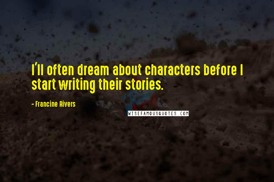 Francine Rivers Quotes: I'll often dream about characters before I start writing their stories.