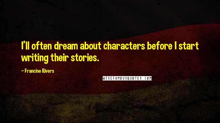 Francine Rivers Quotes: I'll often dream about characters before I start writing their stories.