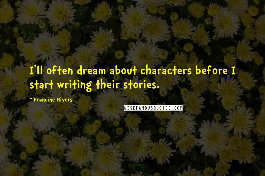 Francine Rivers Quotes: I'll often dream about characters before I start writing their stories.