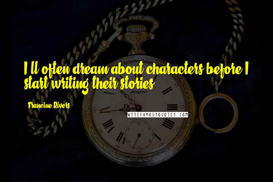 Francine Rivers Quotes: I'll often dream about characters before I start writing their stories.