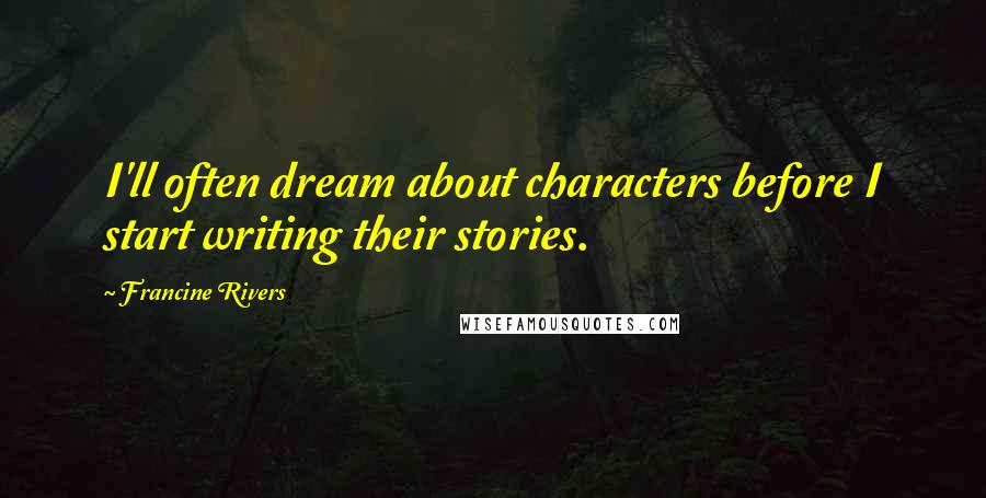 Francine Rivers Quotes: I'll often dream about characters before I start writing their stories.