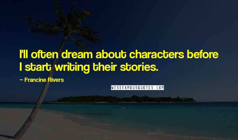 Francine Rivers Quotes: I'll often dream about characters before I start writing their stories.