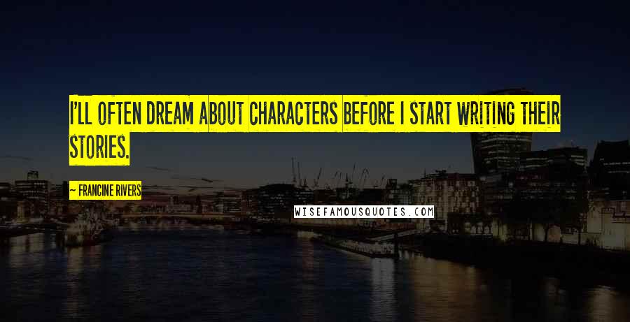 Francine Rivers Quotes: I'll often dream about characters before I start writing their stories.