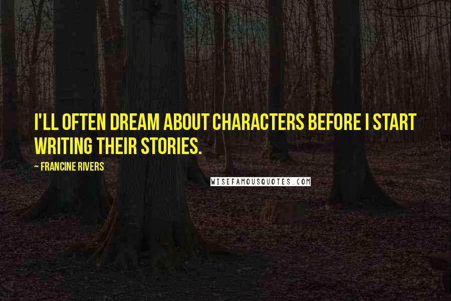 Francine Rivers Quotes: I'll often dream about characters before I start writing their stories.