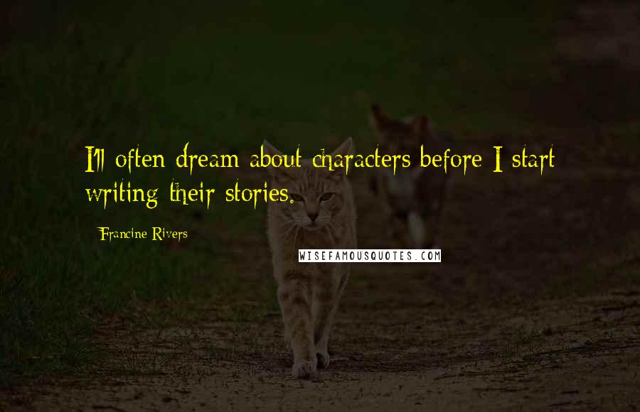 Francine Rivers Quotes: I'll often dream about characters before I start writing their stories.