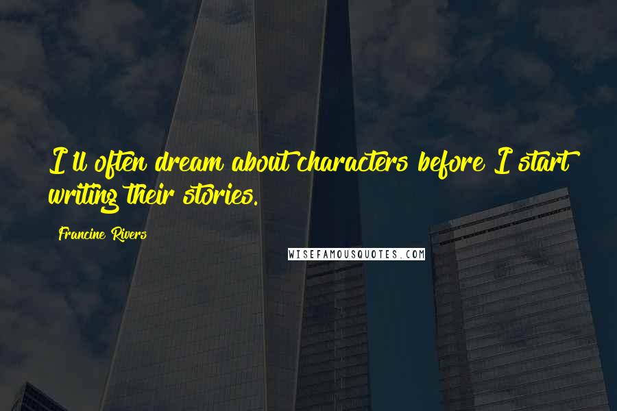 Francine Rivers Quotes: I'll often dream about characters before I start writing their stories.