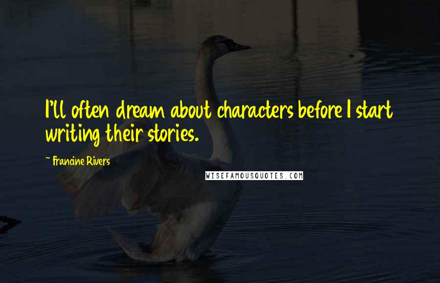 Francine Rivers Quotes: I'll often dream about characters before I start writing their stories.