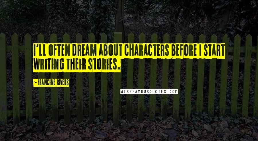 Francine Rivers Quotes: I'll often dream about characters before I start writing their stories.