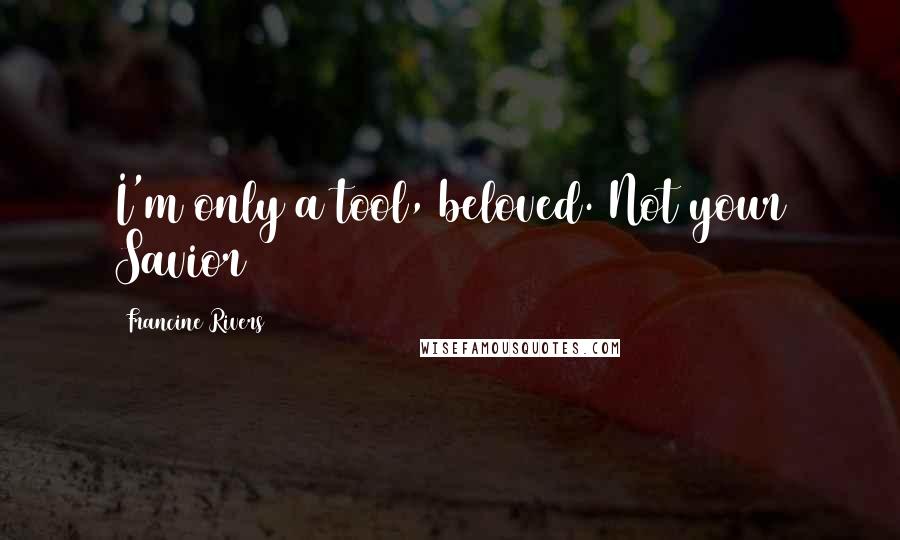 Francine Rivers Quotes: I'm only a tool, beloved. Not your Savior