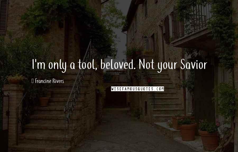 Francine Rivers Quotes: I'm only a tool, beloved. Not your Savior