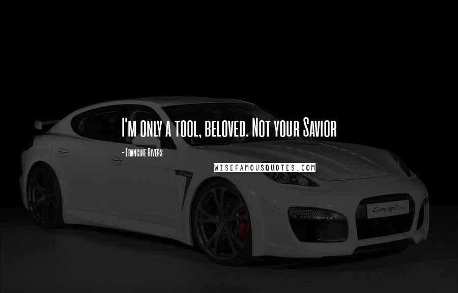 Francine Rivers Quotes: I'm only a tool, beloved. Not your Savior