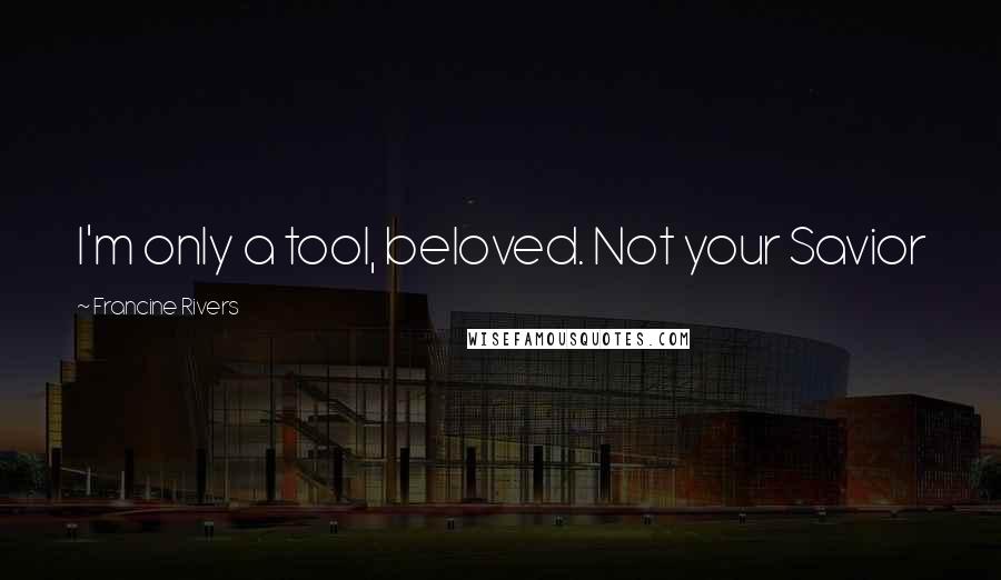 Francine Rivers Quotes: I'm only a tool, beloved. Not your Savior