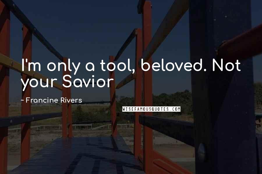 Francine Rivers Quotes: I'm only a tool, beloved. Not your Savior