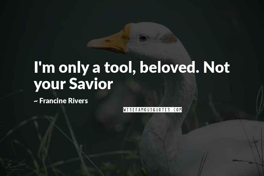 Francine Rivers Quotes: I'm only a tool, beloved. Not your Savior