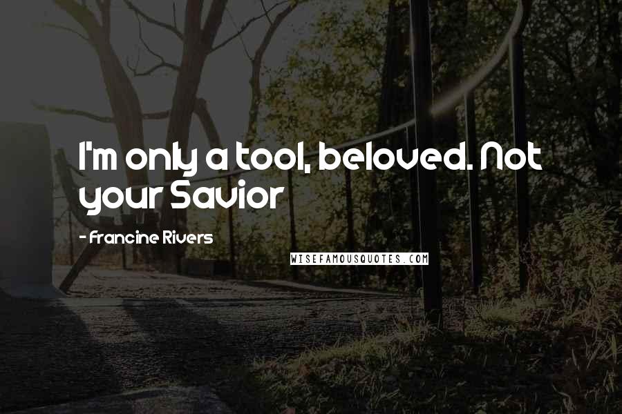 Francine Rivers Quotes: I'm only a tool, beloved. Not your Savior