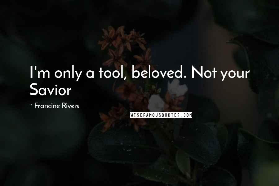 Francine Rivers Quotes: I'm only a tool, beloved. Not your Savior