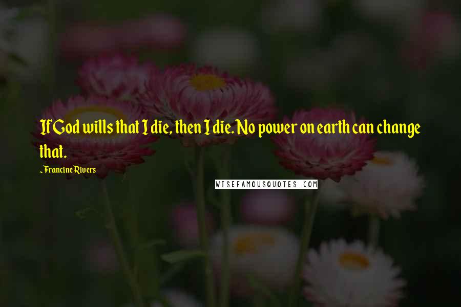 Francine Rivers Quotes: If God wills that I die, then I die. No power on earth can change that.