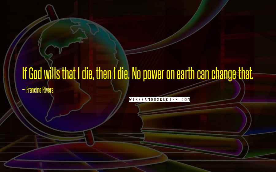 Francine Rivers Quotes: If God wills that I die, then I die. No power on earth can change that.