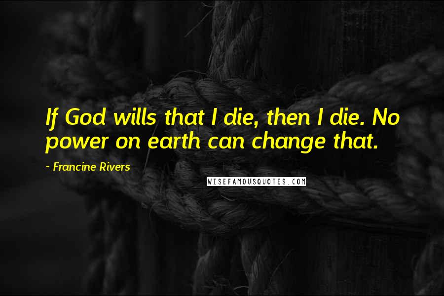 Francine Rivers Quotes: If God wills that I die, then I die. No power on earth can change that.