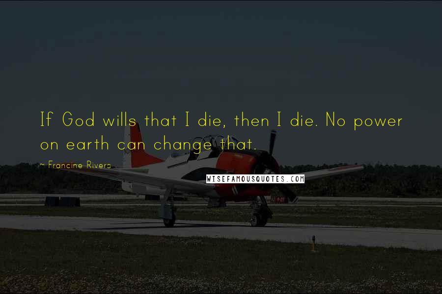 Francine Rivers Quotes: If God wills that I die, then I die. No power on earth can change that.