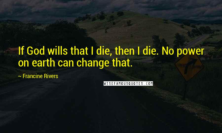 Francine Rivers Quotes: If God wills that I die, then I die. No power on earth can change that.