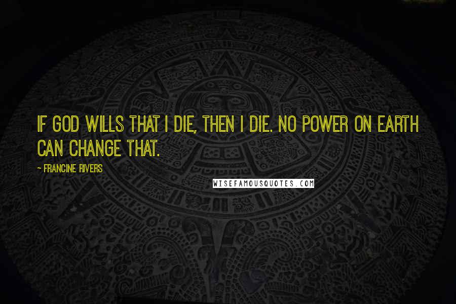 Francine Rivers Quotes: If God wills that I die, then I die. No power on earth can change that.