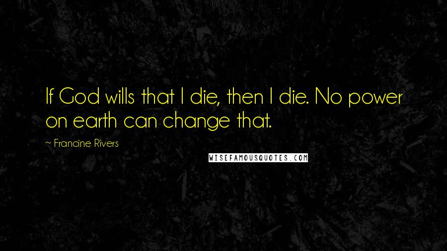 Francine Rivers Quotes: If God wills that I die, then I die. No power on earth can change that.