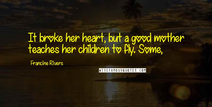 Francine Rivers Quotes: It broke her heart, but a good mother teaches her children to fly. Some,