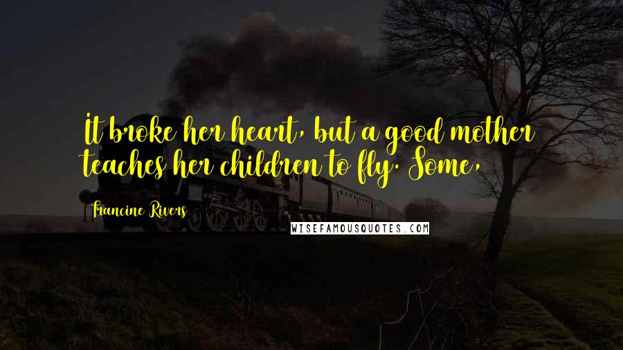 Francine Rivers Quotes: It broke her heart, but a good mother teaches her children to fly. Some,