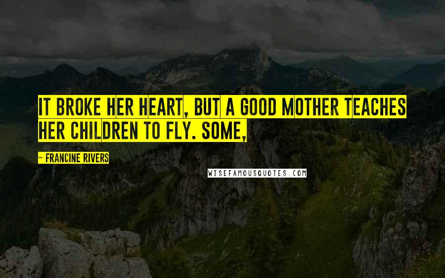 Francine Rivers Quotes: It broke her heart, but a good mother teaches her children to fly. Some,