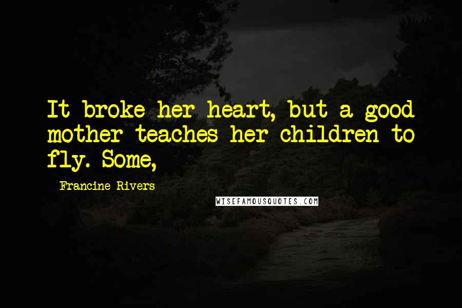 Francine Rivers Quotes: It broke her heart, but a good mother teaches her children to fly. Some,