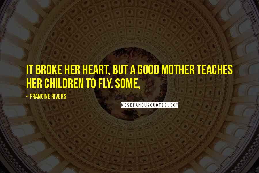 Francine Rivers Quotes: It broke her heart, but a good mother teaches her children to fly. Some,