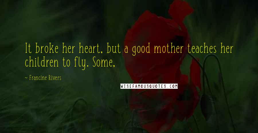 Francine Rivers Quotes: It broke her heart, but a good mother teaches her children to fly. Some,