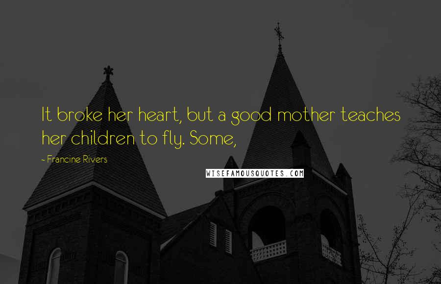 Francine Rivers Quotes: It broke her heart, but a good mother teaches her children to fly. Some,