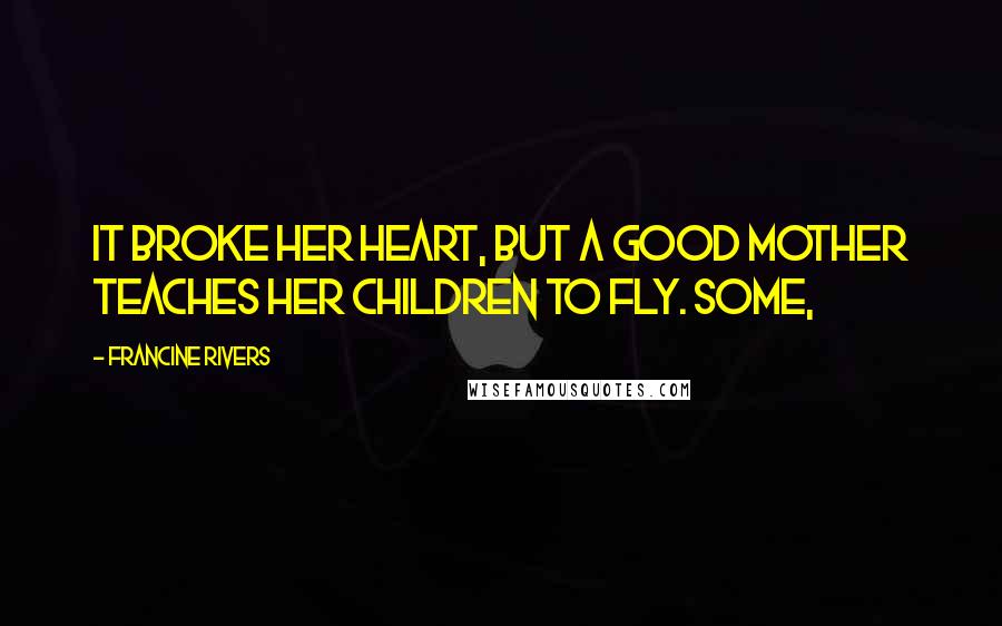 Francine Rivers Quotes: It broke her heart, but a good mother teaches her children to fly. Some,
